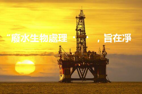 “廢水生物處理，旨在凈化水源，守護碧水藍天”
